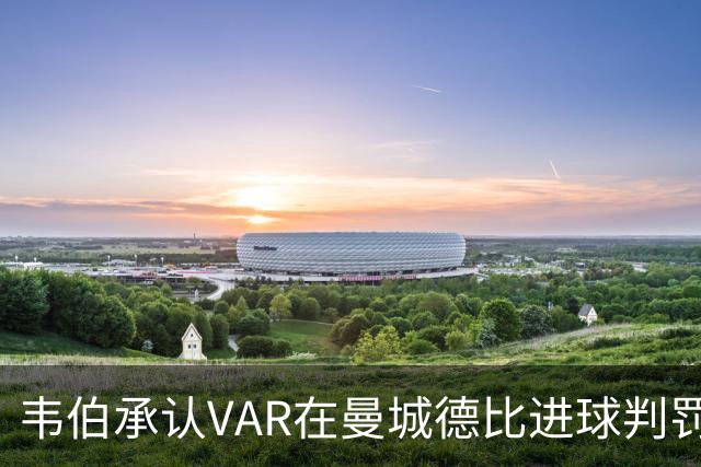 韦伯承认VAR在曼城德比进球判罚中犯了"隧道视野"错误